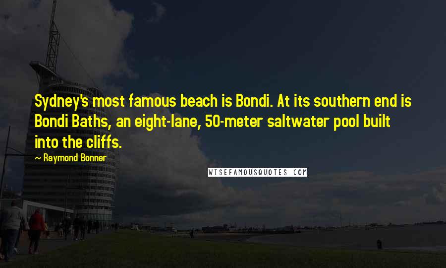 Raymond Bonner Quotes: Sydney's most famous beach is Bondi. At its southern end is Bondi Baths, an eight-lane, 50-meter saltwater pool built into the cliffs.
