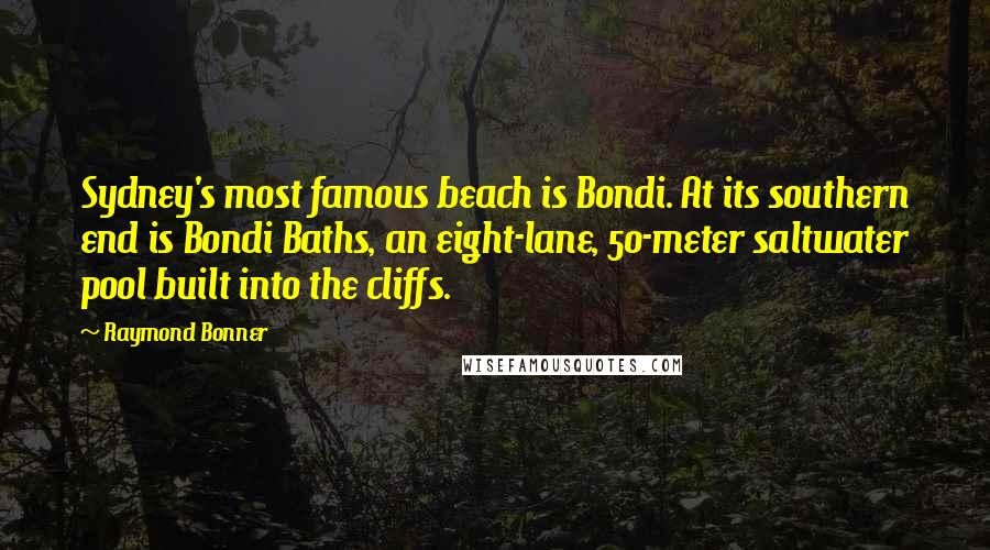 Raymond Bonner Quotes: Sydney's most famous beach is Bondi. At its southern end is Bondi Baths, an eight-lane, 50-meter saltwater pool built into the cliffs.
