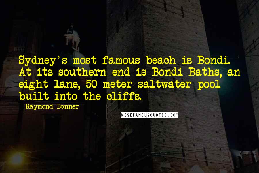 Raymond Bonner Quotes: Sydney's most famous beach is Bondi. At its southern end is Bondi Baths, an eight-lane, 50-meter saltwater pool built into the cliffs.