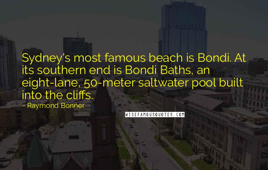 Raymond Bonner Quotes: Sydney's most famous beach is Bondi. At its southern end is Bondi Baths, an eight-lane, 50-meter saltwater pool built into the cliffs.