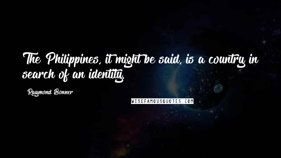 Raymond Bonner Quotes: The Philippines, it might be said, is a country in search of an identity.