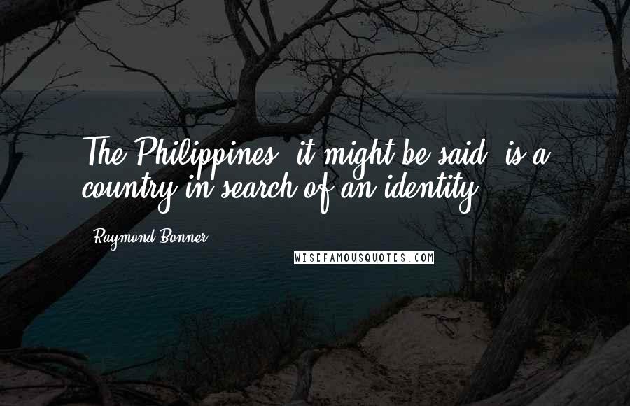 Raymond Bonner Quotes: The Philippines, it might be said, is a country in search of an identity.