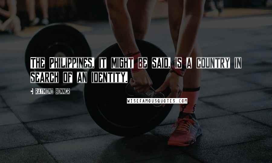 Raymond Bonner Quotes: The Philippines, it might be said, is a country in search of an identity.
