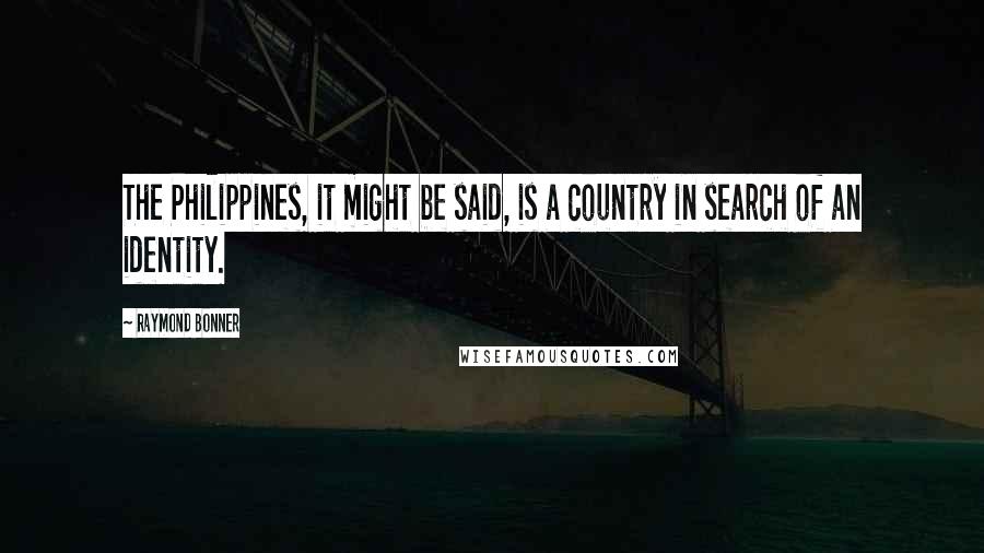 Raymond Bonner Quotes: The Philippines, it might be said, is a country in search of an identity.