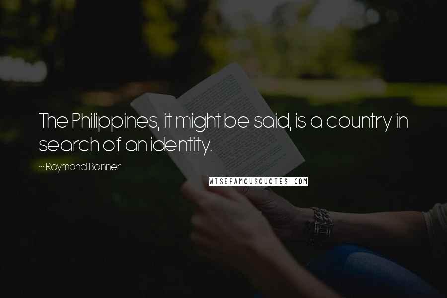 Raymond Bonner Quotes: The Philippines, it might be said, is a country in search of an identity.