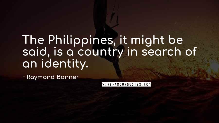 Raymond Bonner Quotes: The Philippines, it might be said, is a country in search of an identity.