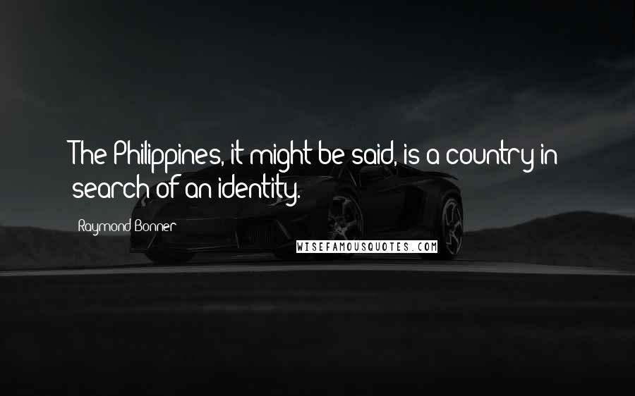 Raymond Bonner Quotes: The Philippines, it might be said, is a country in search of an identity.