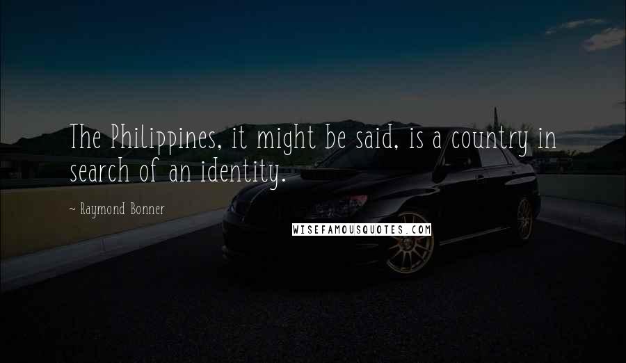 Raymond Bonner Quotes: The Philippines, it might be said, is a country in search of an identity.