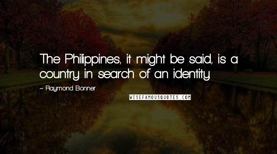 Raymond Bonner Quotes: The Philippines, it might be said, is a country in search of an identity.