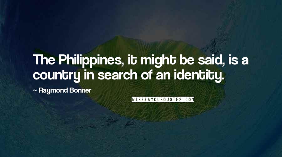 Raymond Bonner Quotes: The Philippines, it might be said, is a country in search of an identity.