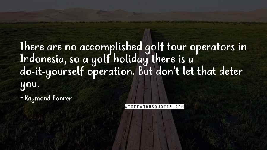 Raymond Bonner Quotes: There are no accomplished golf tour operators in Indonesia, so a golf holiday there is a do-it-yourself operation. But don't let that deter you.