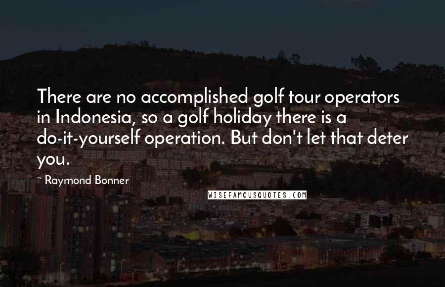 Raymond Bonner Quotes: There are no accomplished golf tour operators in Indonesia, so a golf holiday there is a do-it-yourself operation. But don't let that deter you.