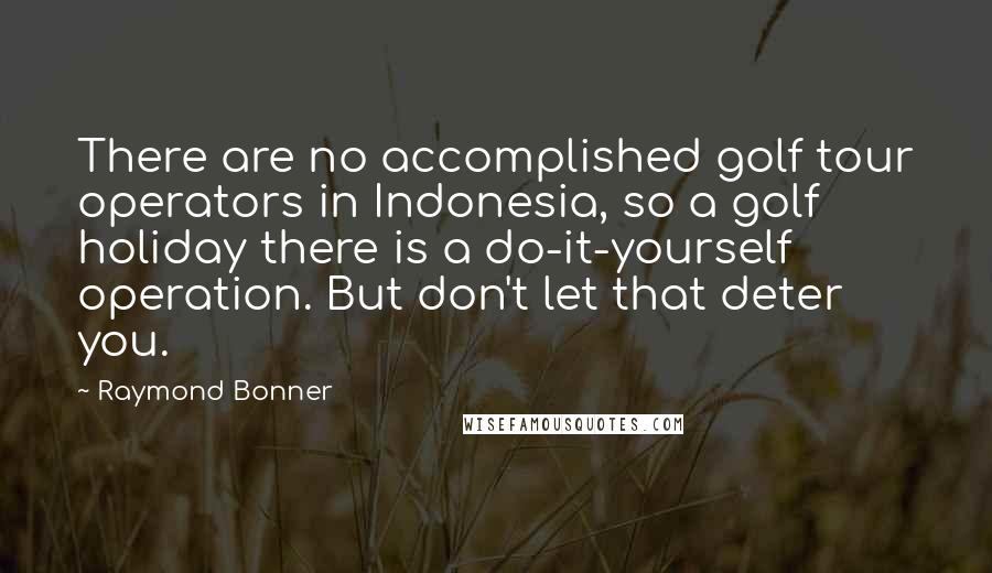 Raymond Bonner Quotes: There are no accomplished golf tour operators in Indonesia, so a golf holiday there is a do-it-yourself operation. But don't let that deter you.