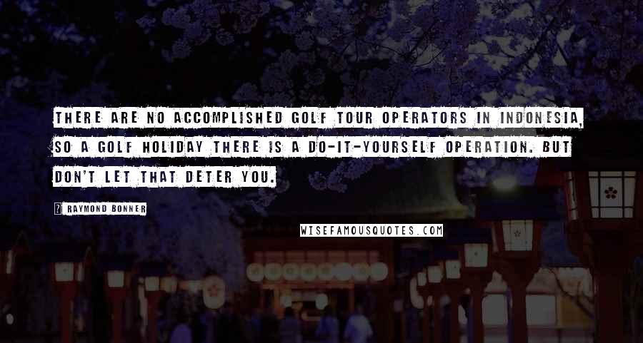 Raymond Bonner Quotes: There are no accomplished golf tour operators in Indonesia, so a golf holiday there is a do-it-yourself operation. But don't let that deter you.