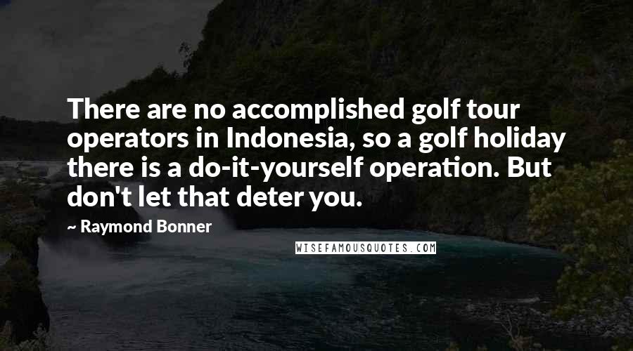 Raymond Bonner Quotes: There are no accomplished golf tour operators in Indonesia, so a golf holiday there is a do-it-yourself operation. But don't let that deter you.