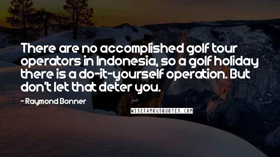 Raymond Bonner Quotes: There are no accomplished golf tour operators in Indonesia, so a golf holiday there is a do-it-yourself operation. But don't let that deter you.