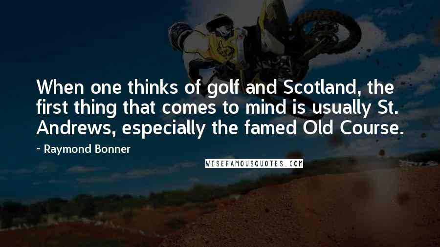 Raymond Bonner Quotes: When one thinks of golf and Scotland, the first thing that comes to mind is usually St. Andrews, especially the famed Old Course.