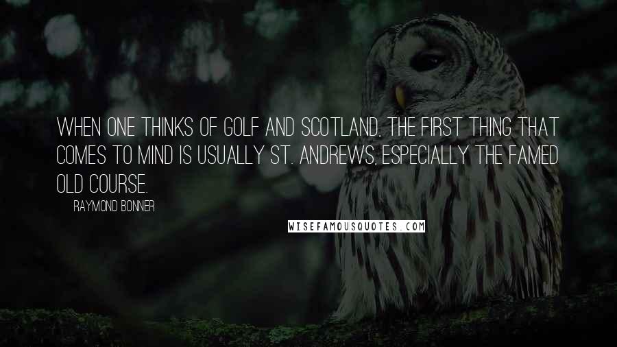 Raymond Bonner Quotes: When one thinks of golf and Scotland, the first thing that comes to mind is usually St. Andrews, especially the famed Old Course.
