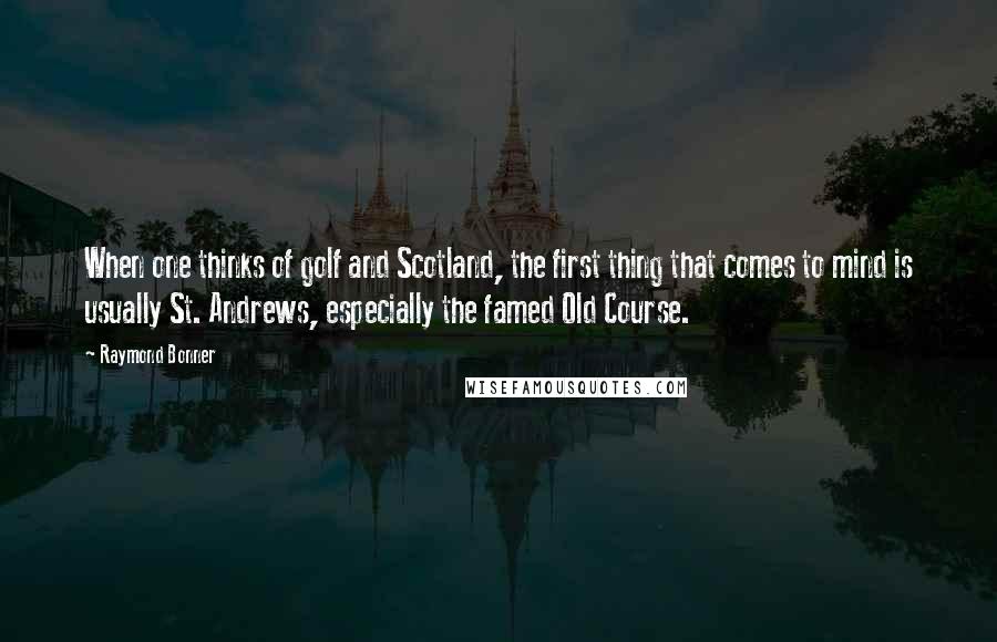 Raymond Bonner Quotes: When one thinks of golf and Scotland, the first thing that comes to mind is usually St. Andrews, especially the famed Old Course.