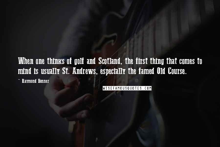 Raymond Bonner Quotes: When one thinks of golf and Scotland, the first thing that comes to mind is usually St. Andrews, especially the famed Old Course.