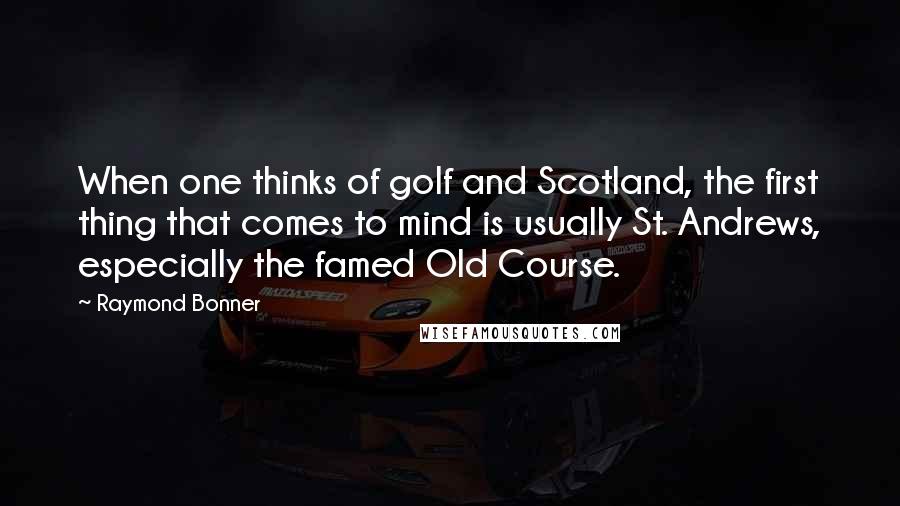 Raymond Bonner Quotes: When one thinks of golf and Scotland, the first thing that comes to mind is usually St. Andrews, especially the famed Old Course.