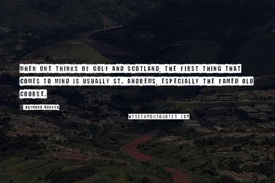 Raymond Bonner Quotes: When one thinks of golf and Scotland, the first thing that comes to mind is usually St. Andrews, especially the famed Old Course.