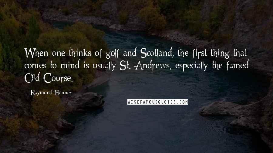 Raymond Bonner Quotes: When one thinks of golf and Scotland, the first thing that comes to mind is usually St. Andrews, especially the famed Old Course.