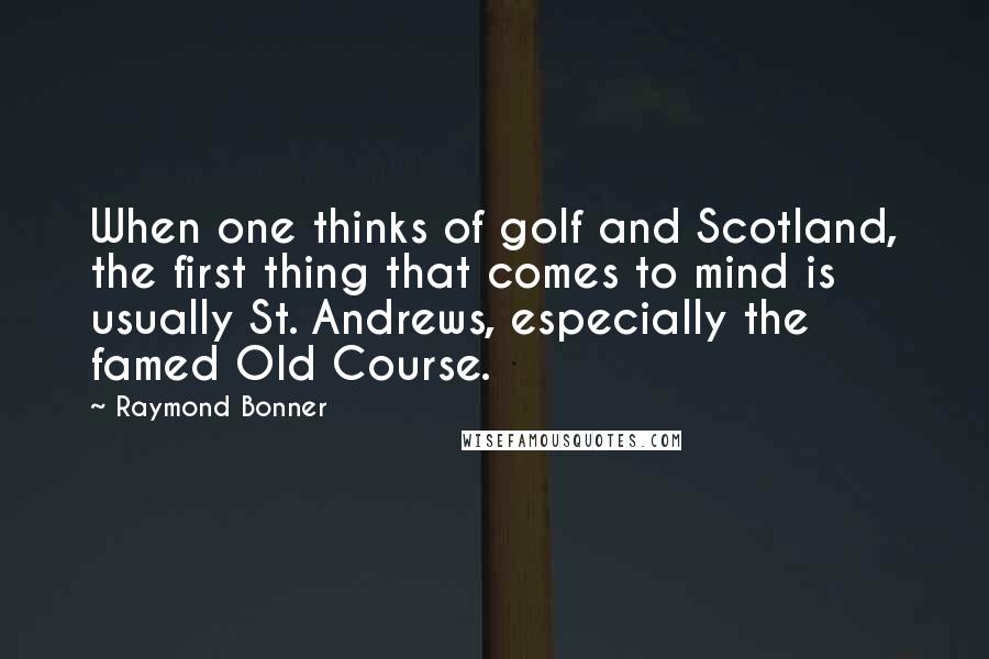Raymond Bonner Quotes: When one thinks of golf and Scotland, the first thing that comes to mind is usually St. Andrews, especially the famed Old Course.