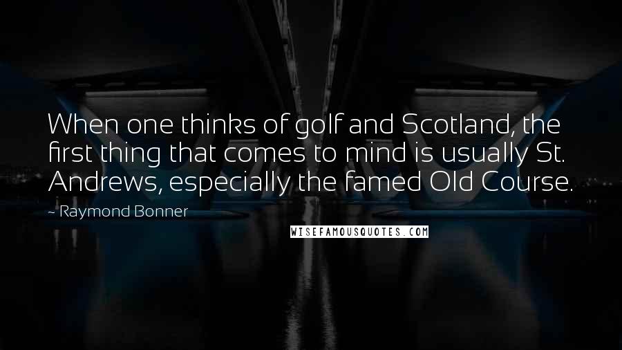 Raymond Bonner Quotes: When one thinks of golf and Scotland, the first thing that comes to mind is usually St. Andrews, especially the famed Old Course.