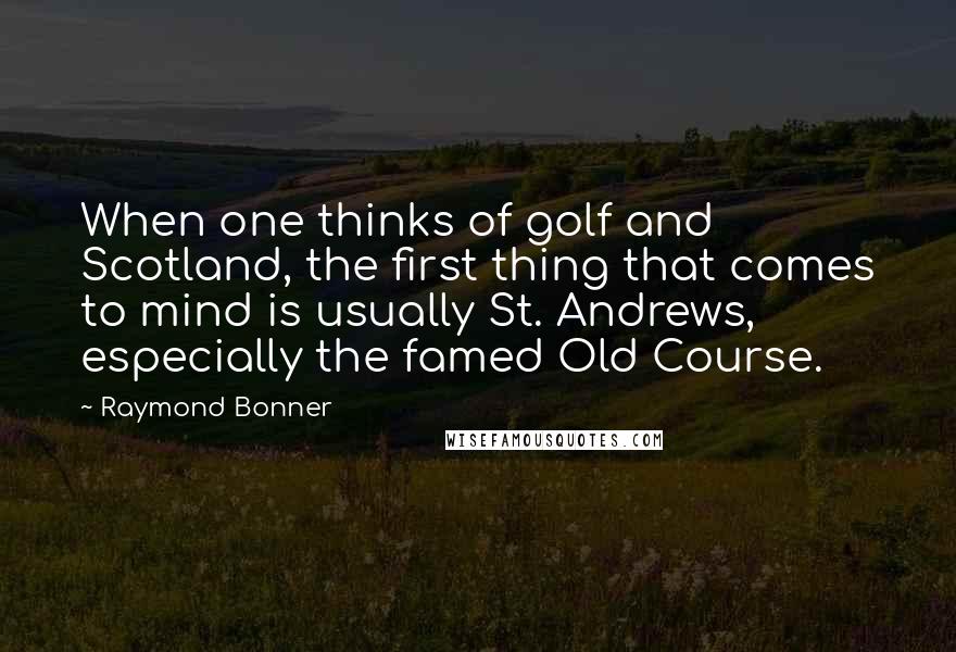 Raymond Bonner Quotes: When one thinks of golf and Scotland, the first thing that comes to mind is usually St. Andrews, especially the famed Old Course.