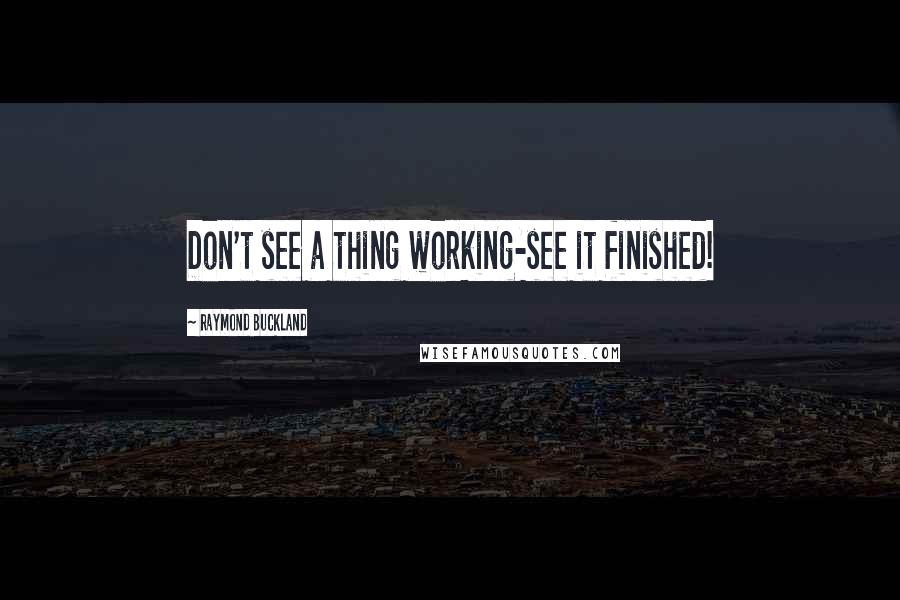 Raymond Buckland Quotes: Don't see a thing working-see it finished!