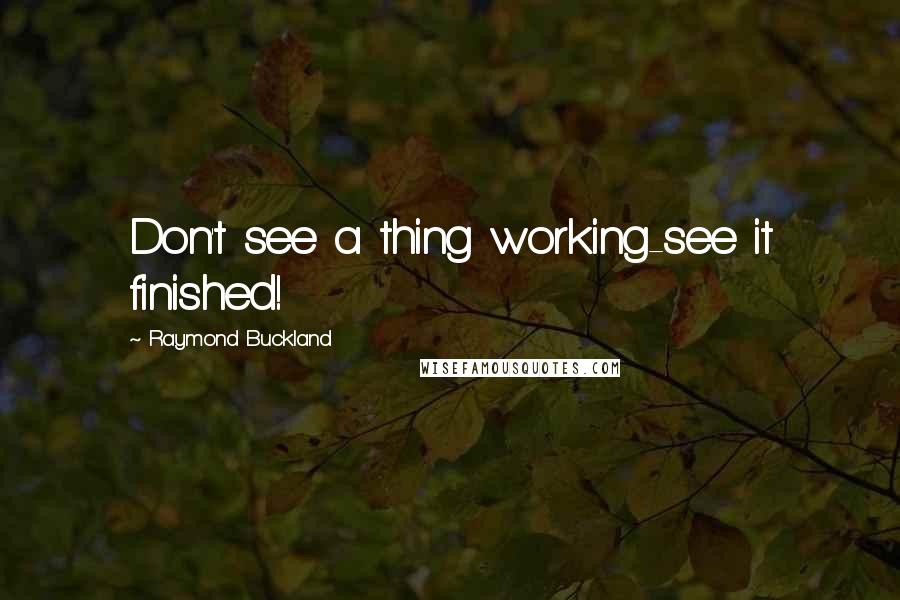 Raymond Buckland Quotes: Don't see a thing working-see it finished!