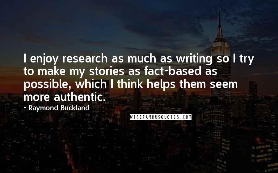Raymond Buckland Quotes: I enjoy research as much as writing so I try to make my stories as fact-based as possible, which I think helps them seem more authentic.