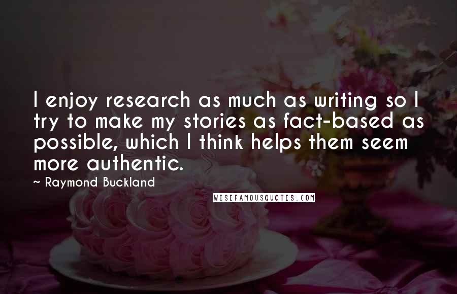 Raymond Buckland Quotes: I enjoy research as much as writing so I try to make my stories as fact-based as possible, which I think helps them seem more authentic.