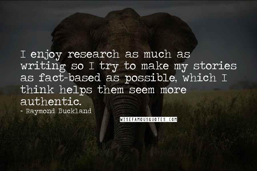 Raymond Buckland Quotes: I enjoy research as much as writing so I try to make my stories as fact-based as possible, which I think helps them seem more authentic.