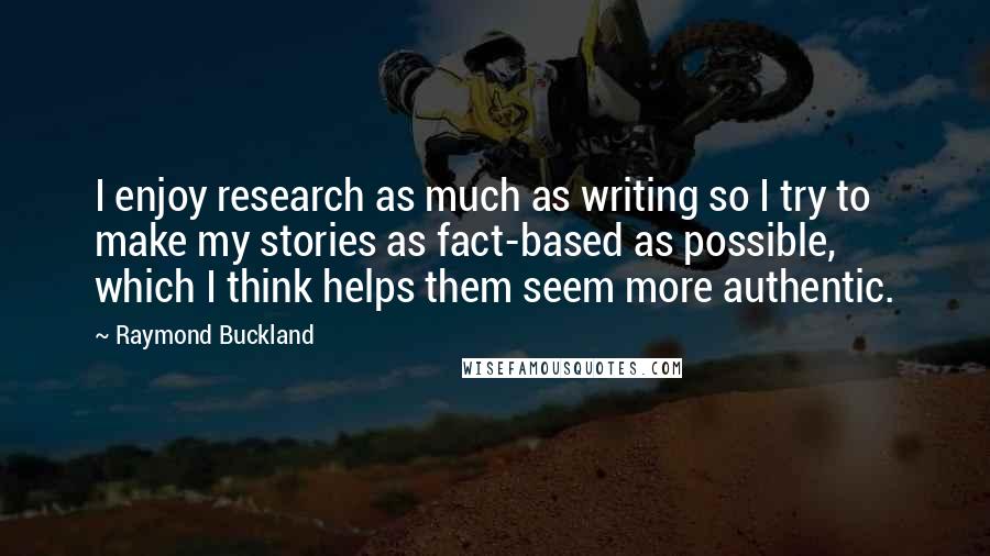 Raymond Buckland Quotes: I enjoy research as much as writing so I try to make my stories as fact-based as possible, which I think helps them seem more authentic.