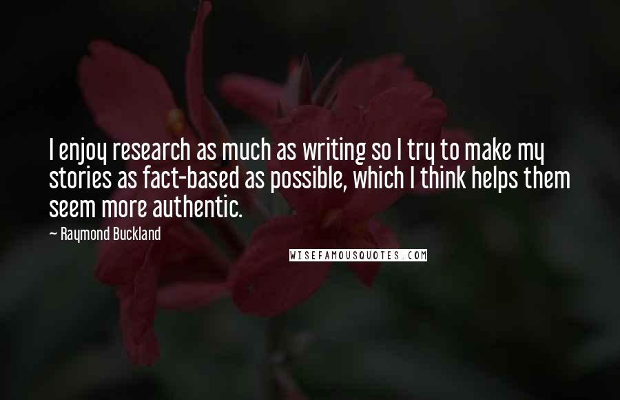 Raymond Buckland Quotes: I enjoy research as much as writing so I try to make my stories as fact-based as possible, which I think helps them seem more authentic.