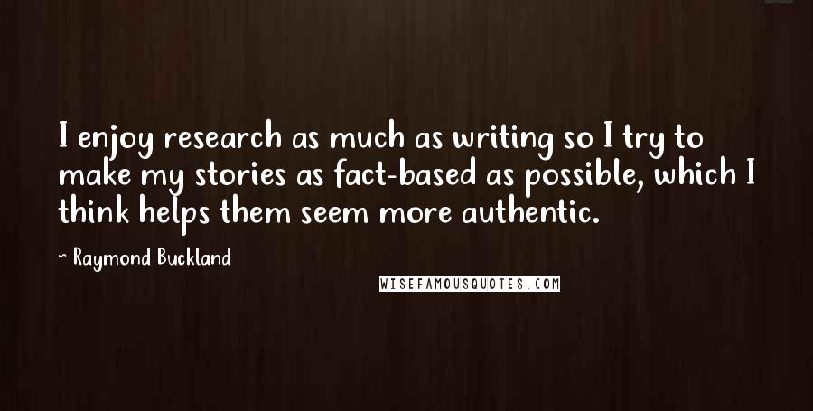 Raymond Buckland Quotes: I enjoy research as much as writing so I try to make my stories as fact-based as possible, which I think helps them seem more authentic.