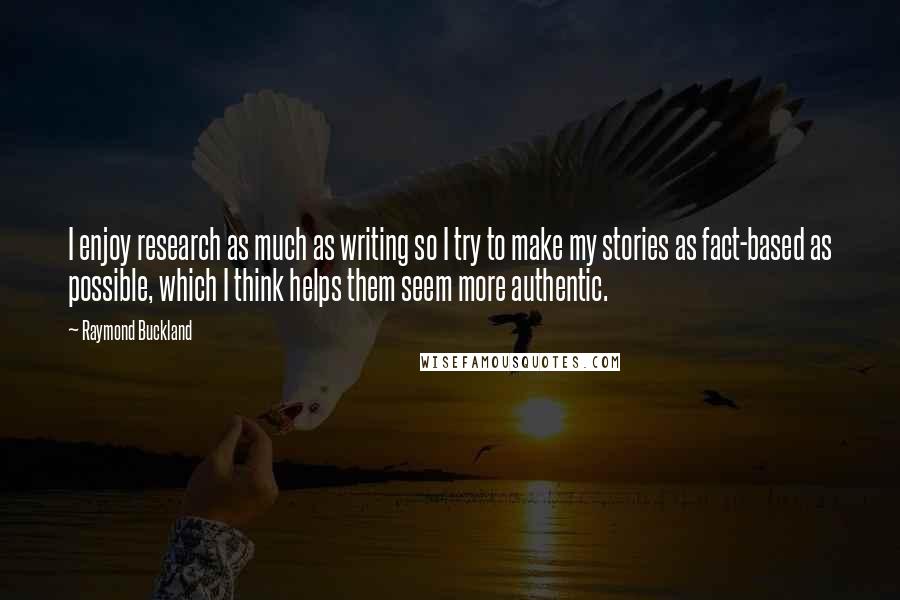 Raymond Buckland Quotes: I enjoy research as much as writing so I try to make my stories as fact-based as possible, which I think helps them seem more authentic.