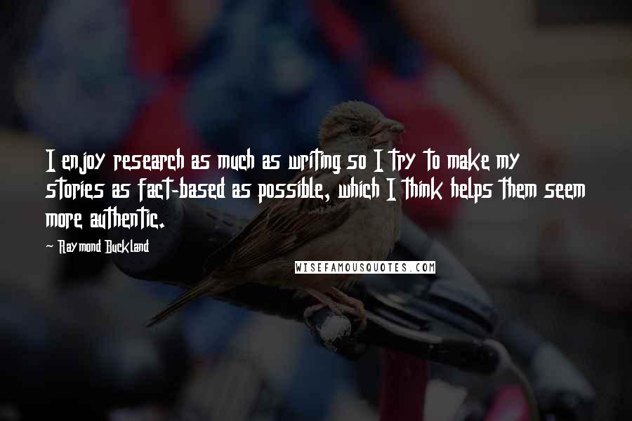 Raymond Buckland Quotes: I enjoy research as much as writing so I try to make my stories as fact-based as possible, which I think helps them seem more authentic.