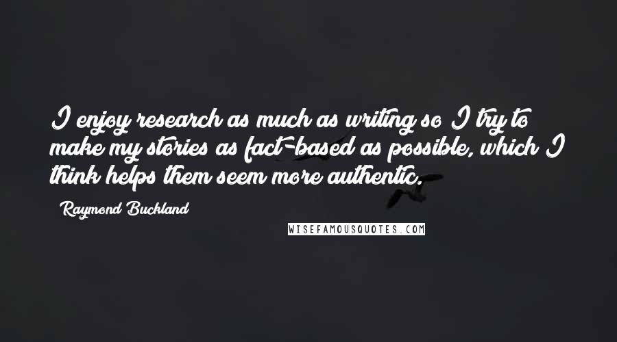 Raymond Buckland Quotes: I enjoy research as much as writing so I try to make my stories as fact-based as possible, which I think helps them seem more authentic.