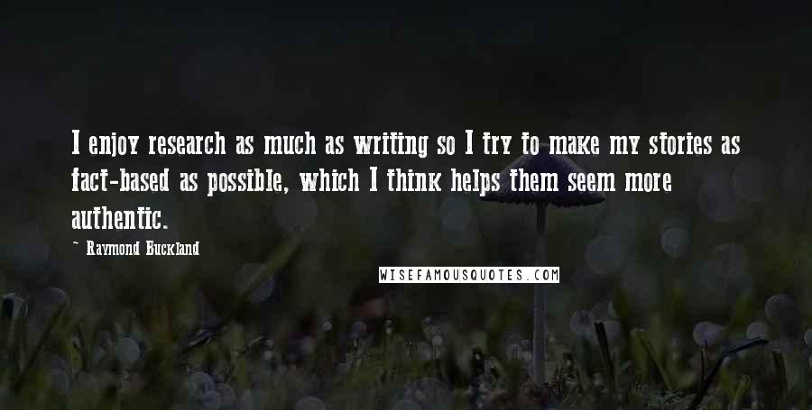 Raymond Buckland Quotes: I enjoy research as much as writing so I try to make my stories as fact-based as possible, which I think helps them seem more authentic.