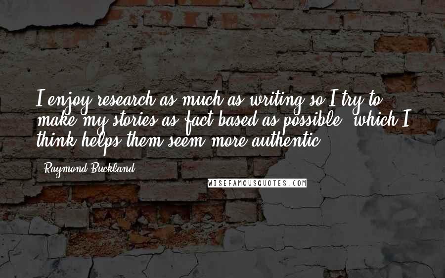 Raymond Buckland Quotes: I enjoy research as much as writing so I try to make my stories as fact-based as possible, which I think helps them seem more authentic.