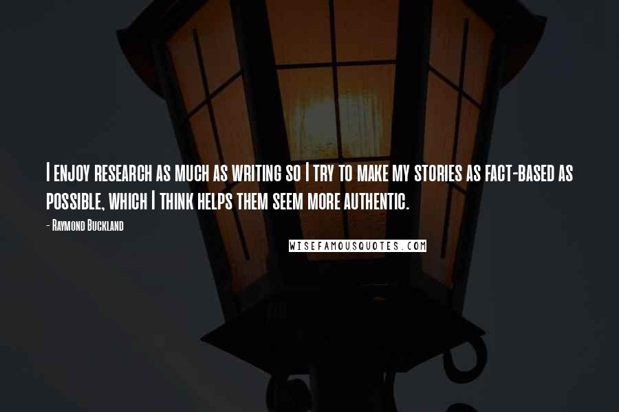 Raymond Buckland Quotes: I enjoy research as much as writing so I try to make my stories as fact-based as possible, which I think helps them seem more authentic.