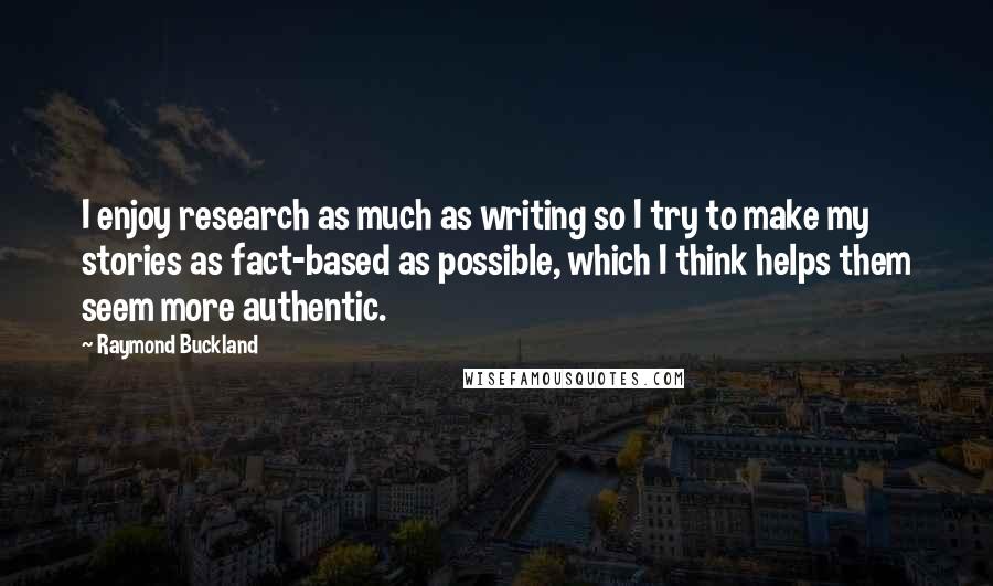 Raymond Buckland Quotes: I enjoy research as much as writing so I try to make my stories as fact-based as possible, which I think helps them seem more authentic.