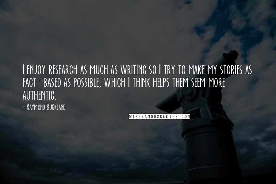 Raymond Buckland Quotes: I enjoy research as much as writing so I try to make my stories as fact-based as possible, which I think helps them seem more authentic.