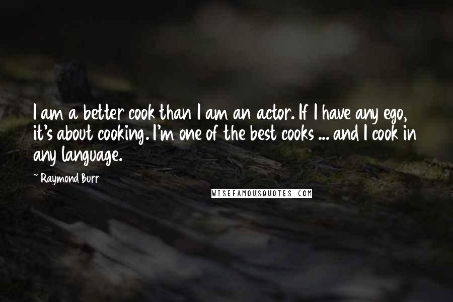 Raymond Burr Quotes: I am a better cook than I am an actor. If I have any ego, it's about cooking. I'm one of the best cooks ... and I cook in any language.