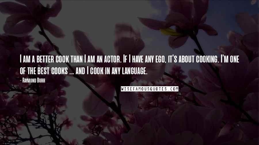 Raymond Burr Quotes: I am a better cook than I am an actor. If I have any ego, it's about cooking. I'm one of the best cooks ... and I cook in any language.