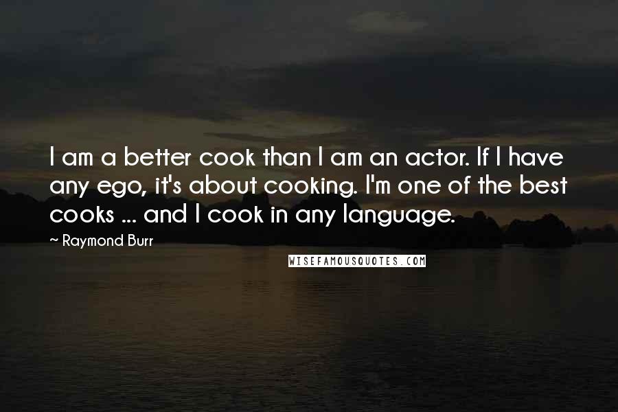 Raymond Burr Quotes: I am a better cook than I am an actor. If I have any ego, it's about cooking. I'm one of the best cooks ... and I cook in any language.