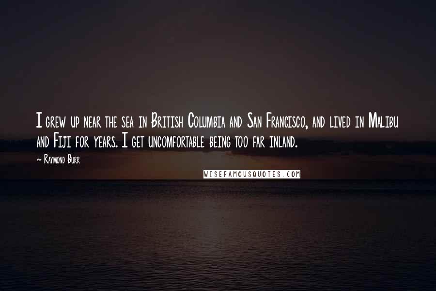 Raymond Burr Quotes: I grew up near the sea in British Columbia and San Francisco, and lived in Malibu and Fiji for years. I get uncomfortable being too far inland.